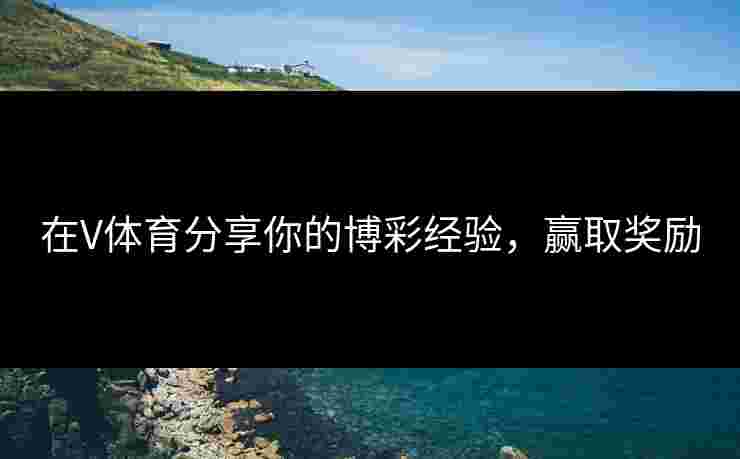 在V体育分享你的博彩经验，赢取奖励