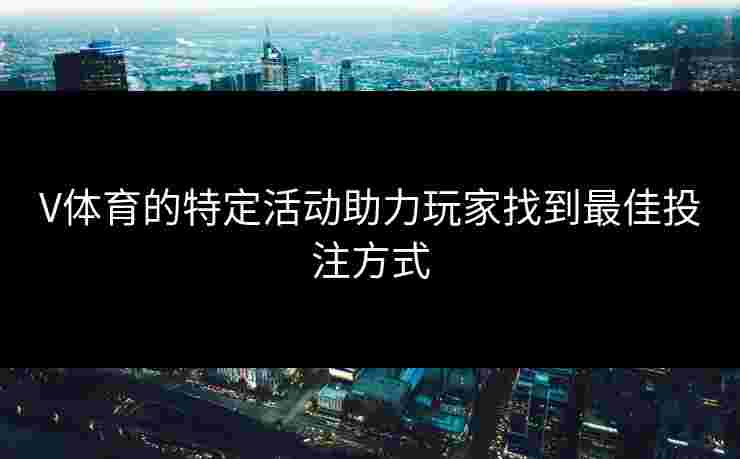 V体育的特定活动助力玩家找到最佳投注方式