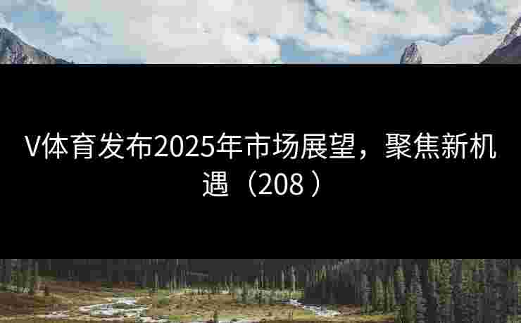 V体育发布2025年市场展望,聚焦新机遇(208 ) V体育发布2025年市场展望,聚焦新机遇(208 )