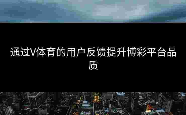 通过V体育的用户反馈提升博彩平台品质