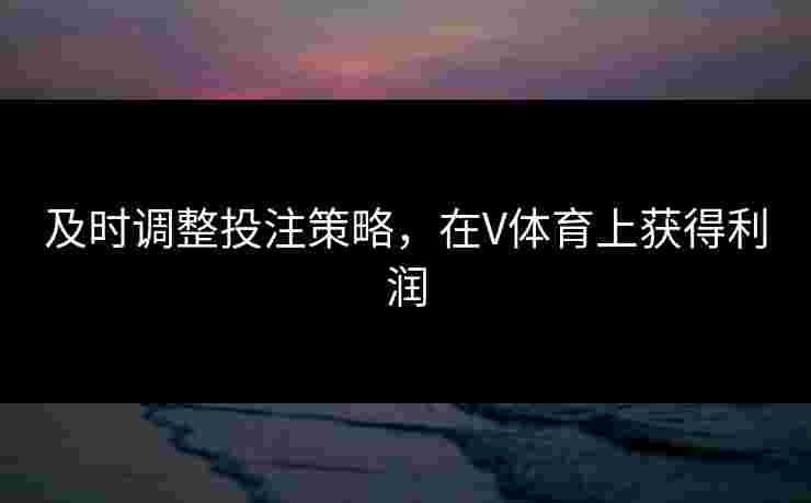 及时调整投注策略,在V体育上获得利润 及时调整投注策略,在V体育上获得利润