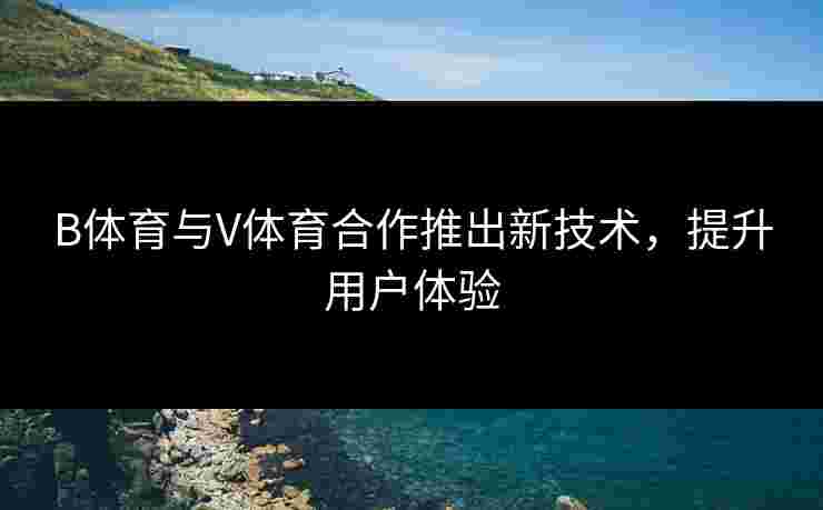 B体育与V体育合作推出新技术，提升用户体验