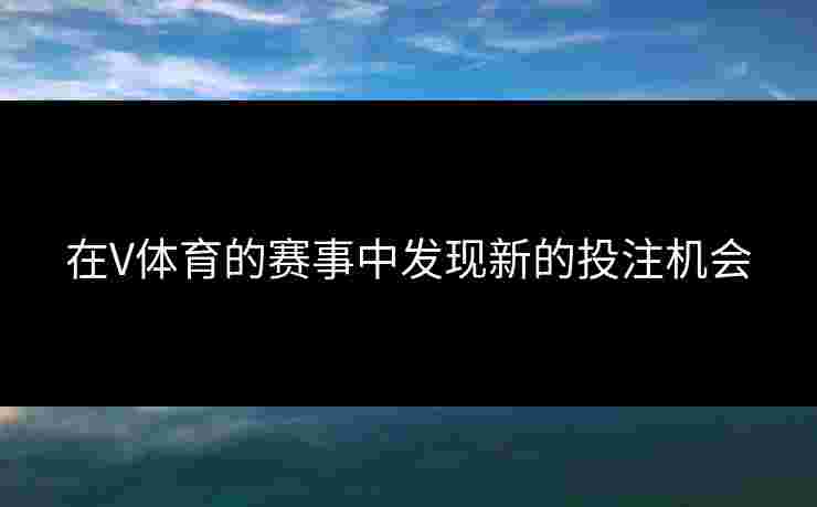 在V体育的赛事中发现新的投注机会