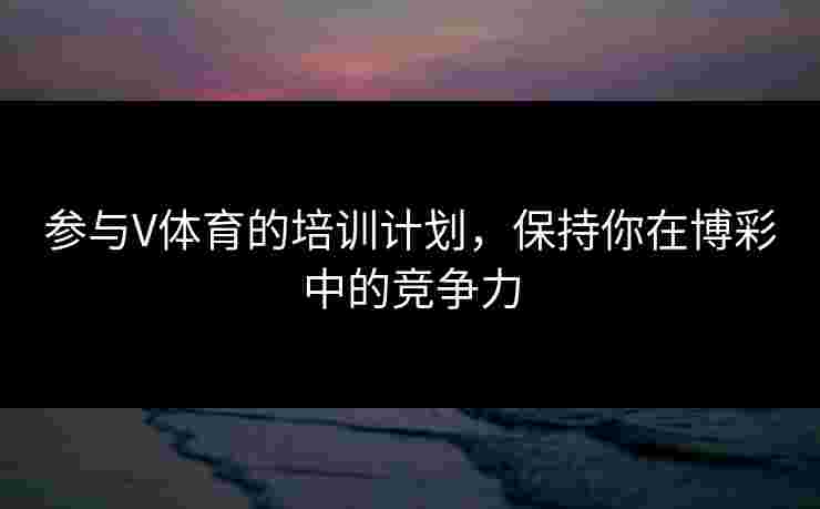 参与V体育的培训计划,保持你在博彩中的竞争力 参与V体育的培训计划,保持你在博彩中的竞争力