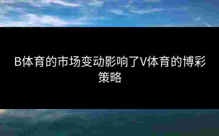 B体育的市场变动影响了V体育的博彩策略