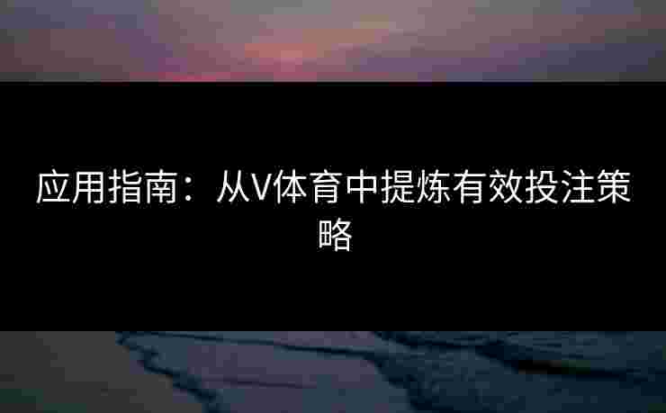 应用指南：从V体育中提炼有效投注策略