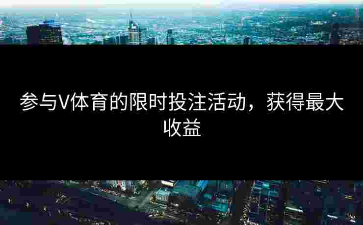 参与V体育的限时投注活动，获得最大收益