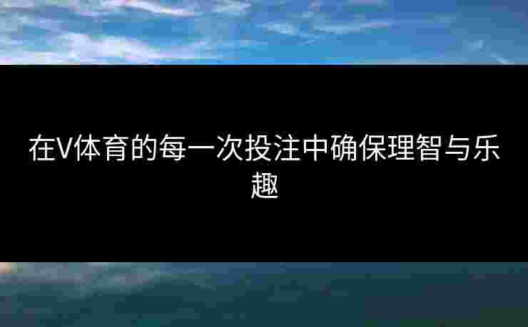 在V体育的每一次投注中确保理智与乐趣