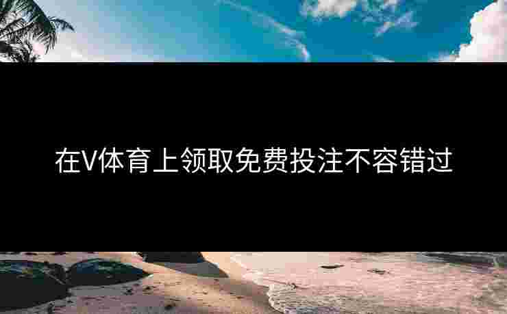 在V体育上领取免费投注不容错过