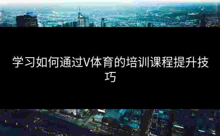 学习如何通过V体育的培训课程提升技巧