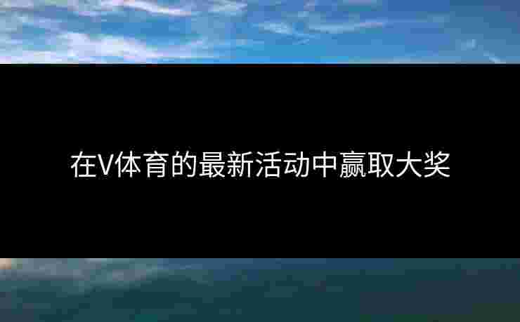 在V体育的最新活动中赢取大奖