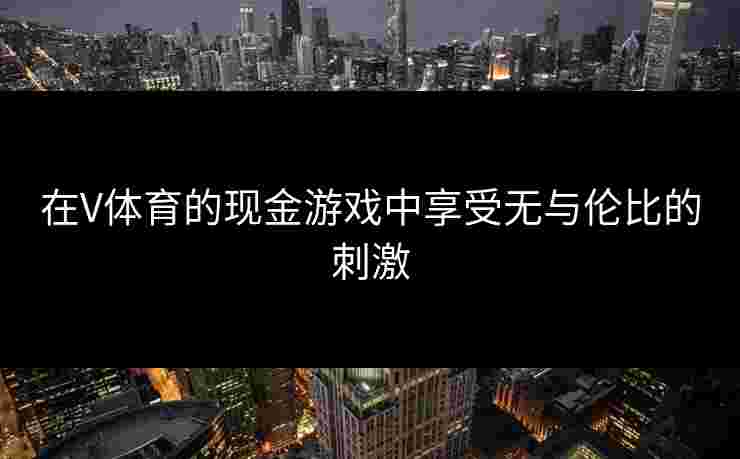 在V体育的现金游戏中享受无与伦比的刺激