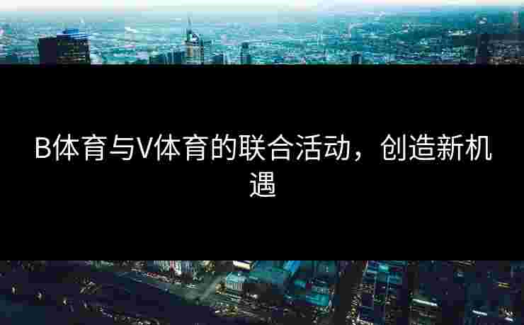 B体育与V体育的联合活动，创造新机遇