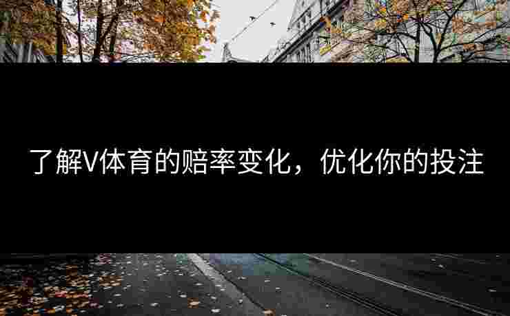 了解V体育的赔率变化，优化你的投注