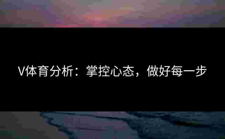 V体育分析：掌控心态，做好每一步