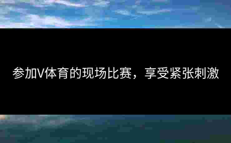 参加V体育的现场比赛,享受紧张刺激 参加V体育的现场比赛,享受紧张刺激