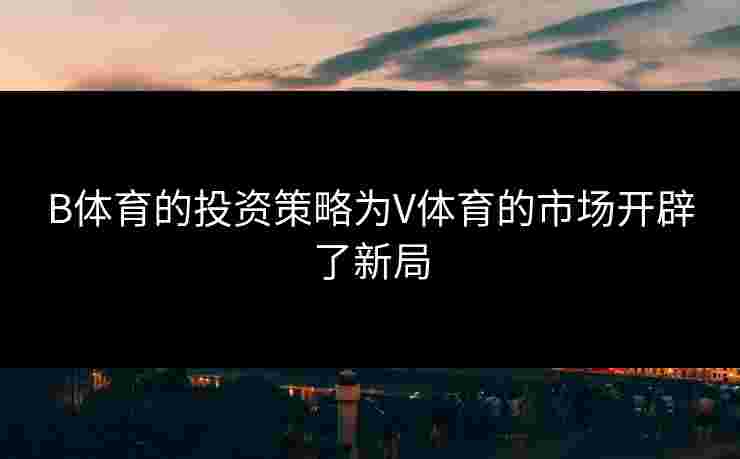 B体育的投资策略为V体育的市场开辟了新局