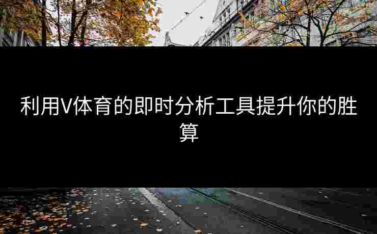 利用V体育的即时分析工具提升你的胜算