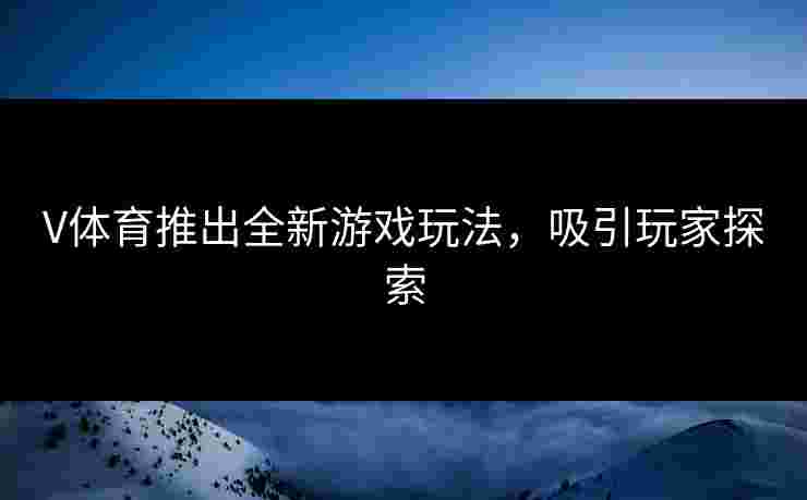 V体育推出全新游戏玩法，吸引玩家探索