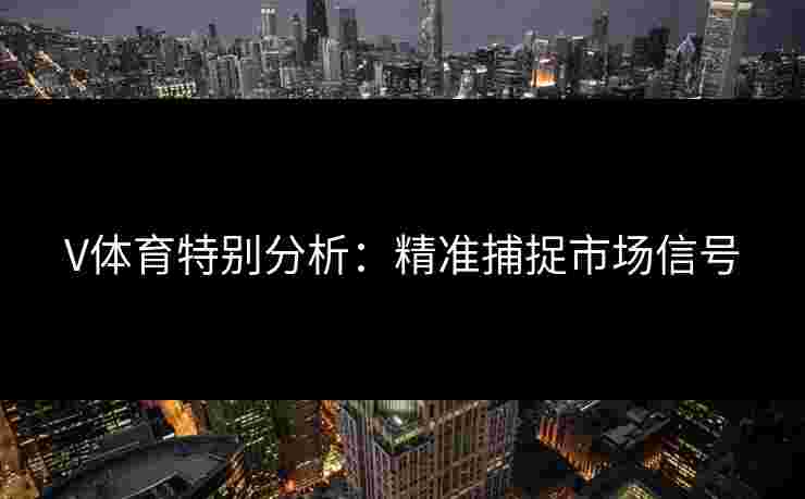 V体育特别分析：精准捕捉市场信号