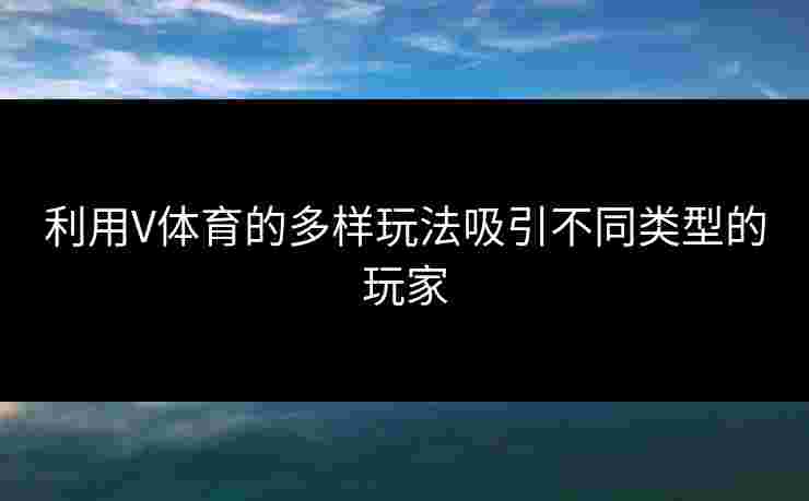 利用V体育的多样玩法吸引不同类型的玩家