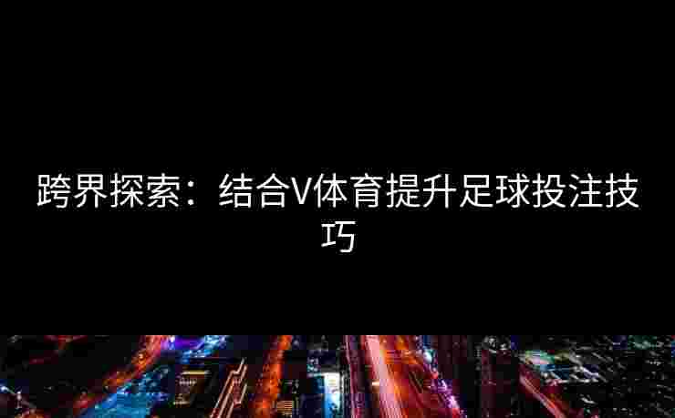 跨界探索：结合V体育提升足球投注技巧