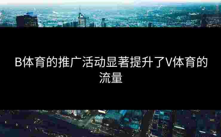 B体育的推广活动显著提升了V体育的流量 B体育的推广活动显著提升了V体育的流量