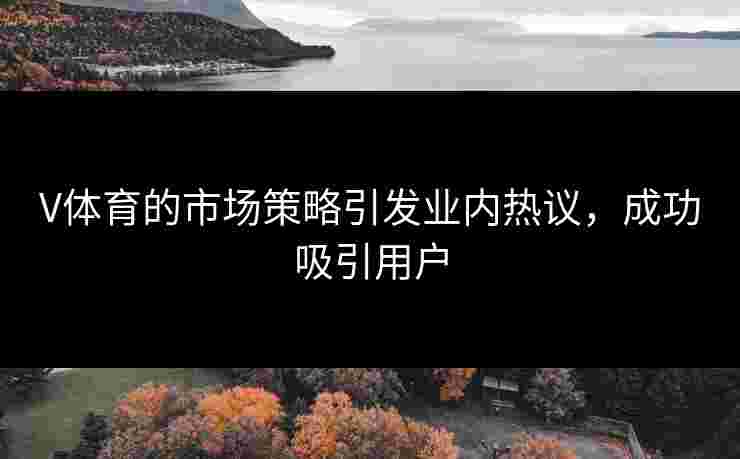 V体育的市场策略引发业内热议,成功吸引用户 V体育的市场策略引发业内热议,成功吸引用户