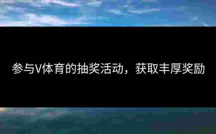 参与V体育的抽奖活动，获取丰厚奖励