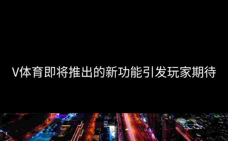 V体育即将推出的新功能引发玩家期待