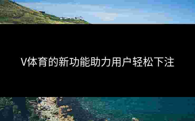 V体育的新功能助力用户轻松下注 V体育的新功能助力用户轻松下注