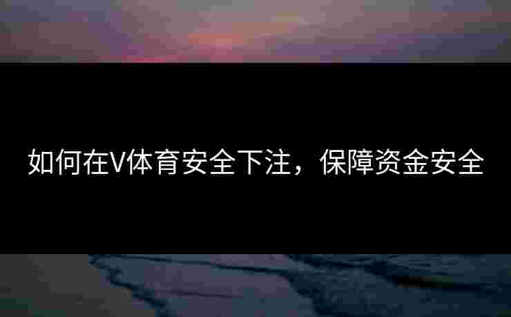 如何在V体育安全下注，保障资金安全