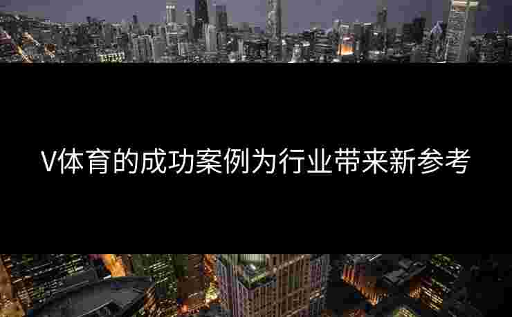 V体育的成功案例为行业带来新参考