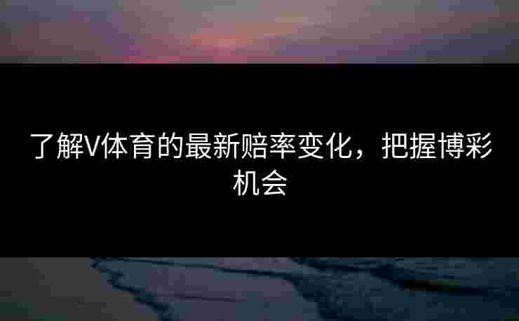 了解V体育的最新赔率变化，把握博彩机会