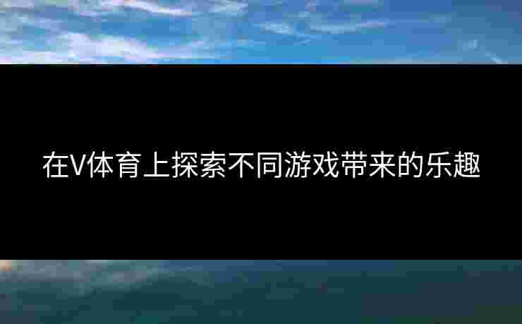 在V体育上探索不同游戏带来的乐趣