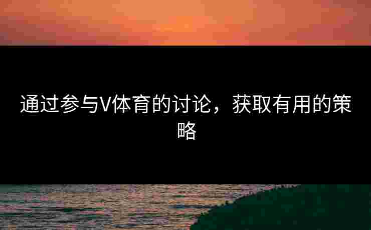 通过参与V体育的讨论，获取有用的策略