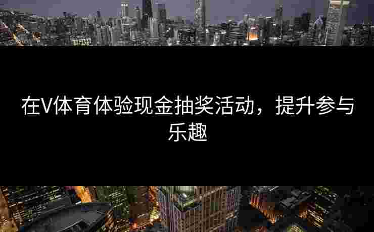 在V体育体验现金抽奖活动，提升参与乐趣