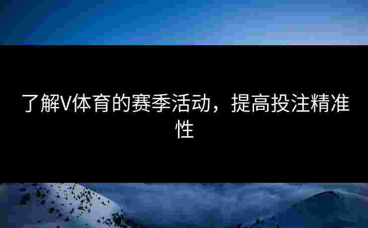 了解V体育的赛季活动，提高投注精准性
