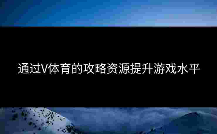 通过V体育的攻略资源提升游戏水平