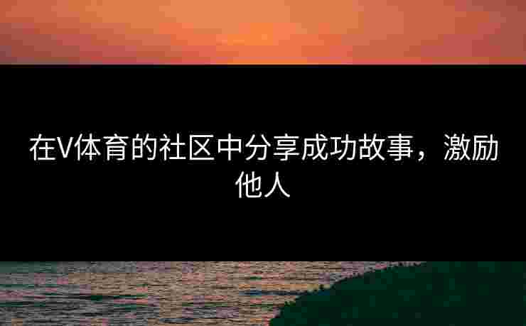 在V体育的社区中分享成功故事，激励他人
