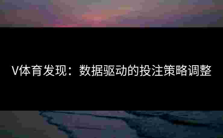 V体育发现:数据驱动的投注策略调整 V体育发现:数据驱动的投注策略调整