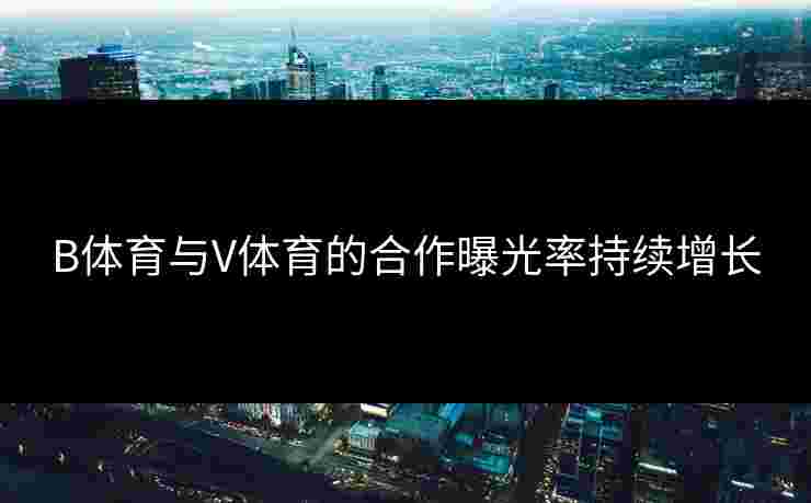 B体育与V体育的合作曝光率持续增长