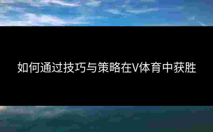 如何通过技巧与策略在V体育中获胜