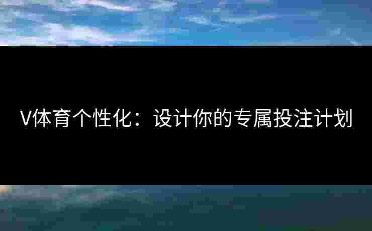 V体育个性化:设计你的专属投注计划 V体育个性化:设计你的专属投注计划
