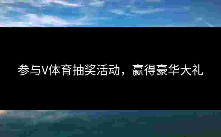 参与V体育抽奖活动，赢得豪华大礼