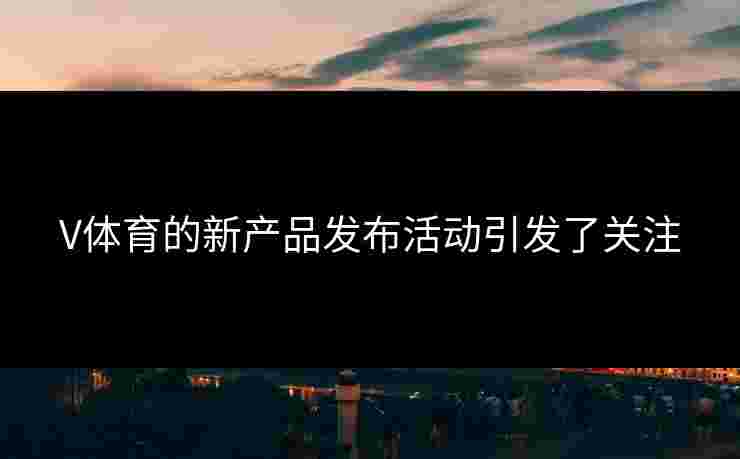 V体育的新产品发布活动引发了关注