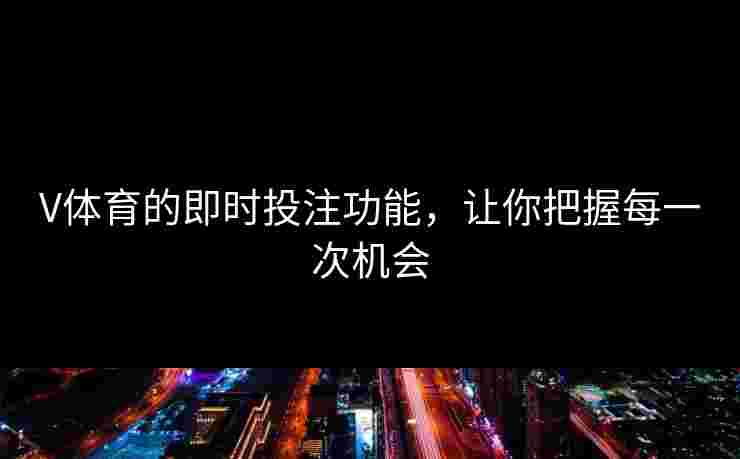 V体育的即时投注功能,让你把握每一次机会 V体育的即时投注功能,让你把握每一次机会