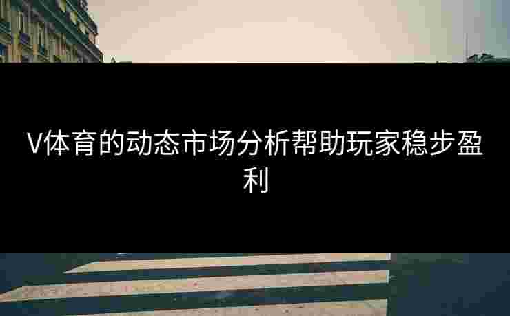 V体育的动态市场分析帮助玩家稳步盈利