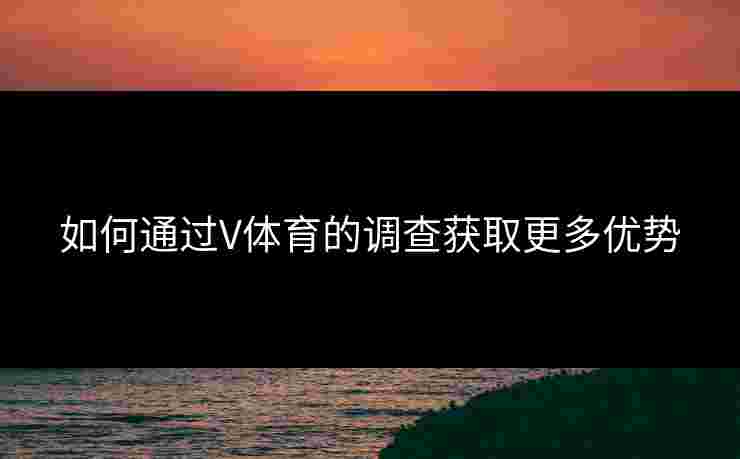 如何通过V体育的调查获取更多优势