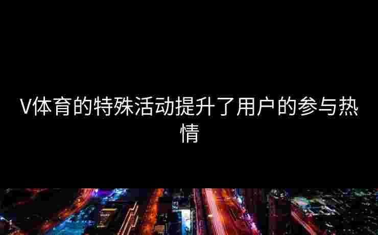 V体育的特殊活动提升了用户的参与热情 V体育的特殊活动提升了用户的参与热情